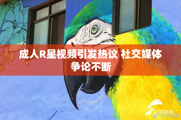 成人R星视频引发热议 社交媒体争论不断