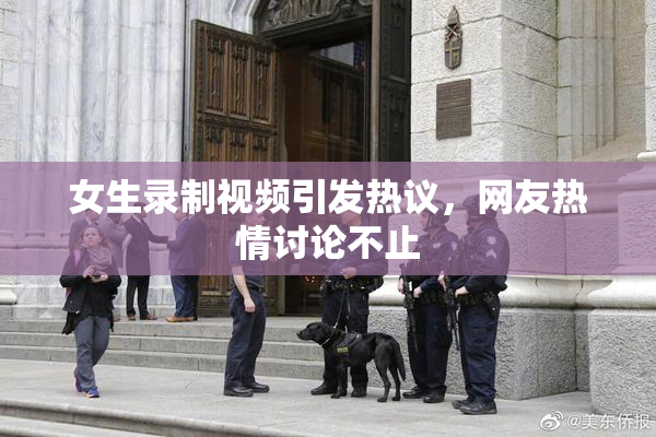 女生录制视频引发热议，网友热情讨论不止