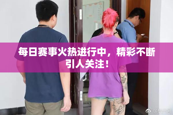 每日赛事火热进行中，精彩不断引人关注！