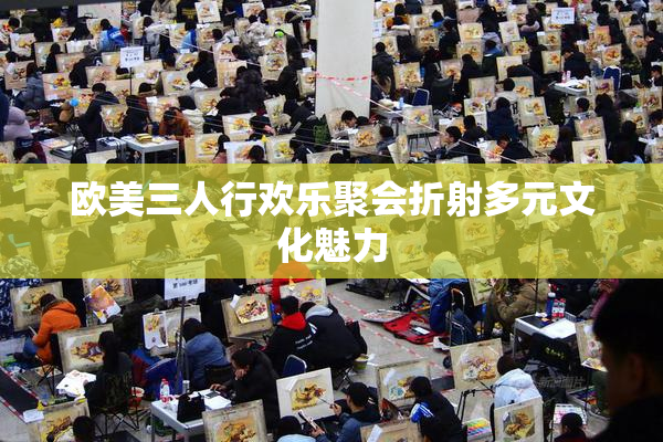 欧美三人行欢乐聚会折射多元文化魅力