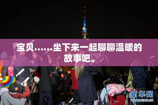 宝贝……坐下来一起聊聊温暖的故事吧。