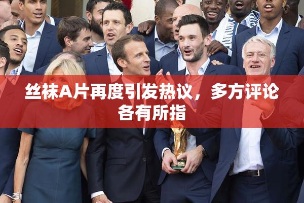 丝袜A片再度引发热议，多方评论各有所指