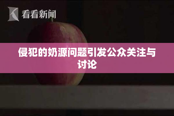 侵犯的奶源问题引发公众关注与讨论