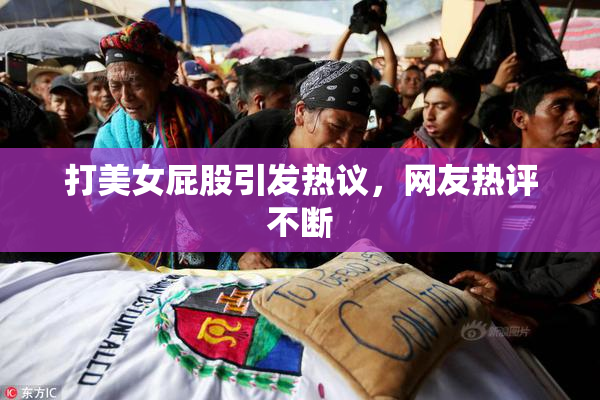 打美女屁股引发热议，网友热评不断
