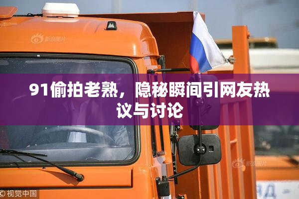 91偷拍老熟，隐秘瞬间引网友热议与讨论