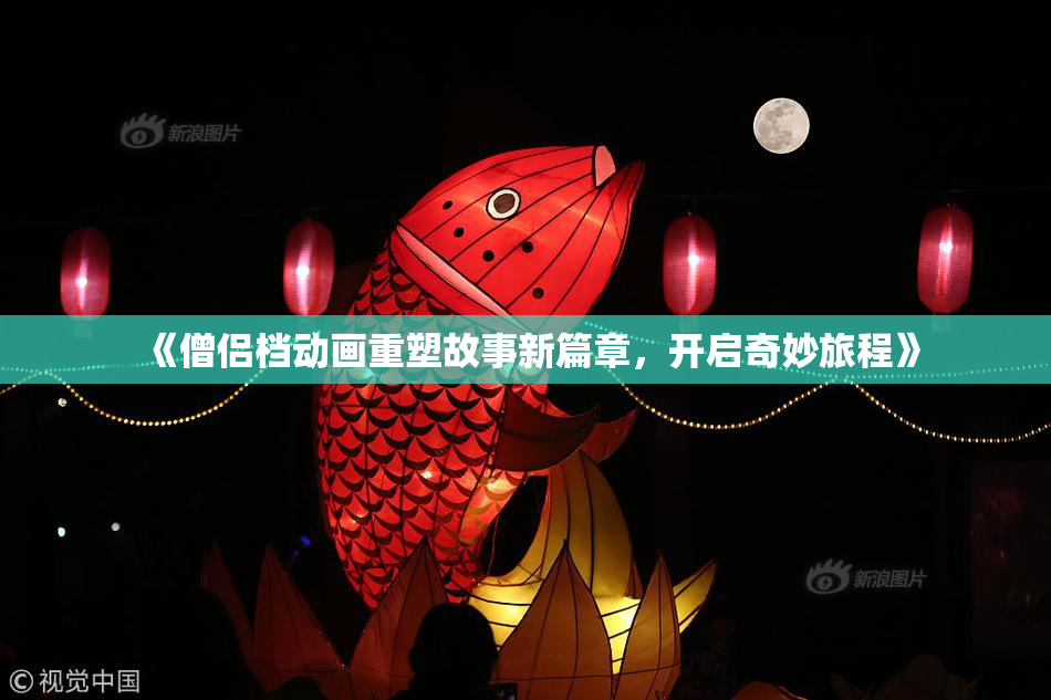 《僧侣档动画重塑故事新篇章，开启奇妙旅程》