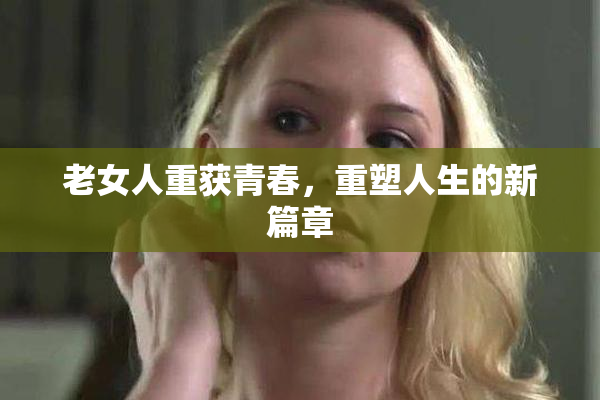 老女人重获青春，重塑人生的新篇章