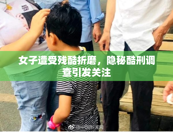 女子遭受残酷折磨，隐秘酷刑调查引发关注