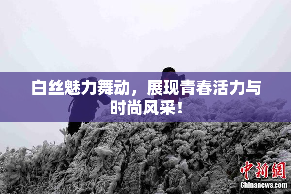 白丝魅力舞动，展现青春活力与时尚风采！