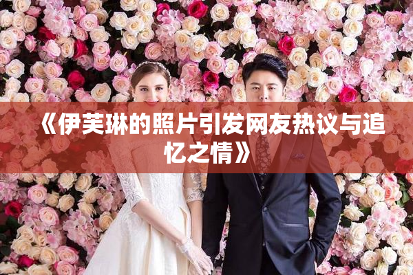 《伊芙琳的照片引发网友热议与追忆之情》