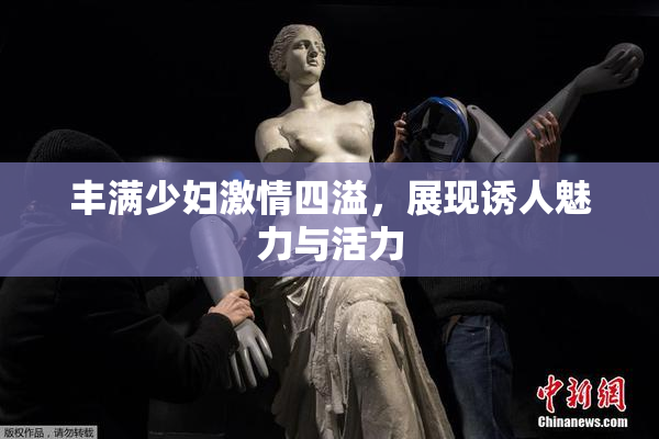 丰满少妇激情四溢，展现诱人魅力与活力