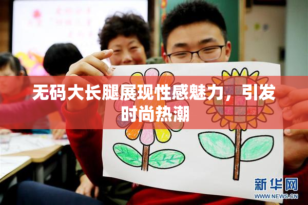 无码大长腿展现性感魅力，引发时尚热潮