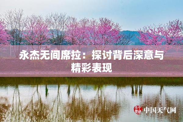 永杰无间席拉：探讨背后深意与精彩表现