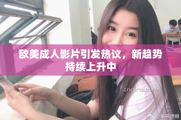 欧美成人影片引发热议，新趋势持续上升中
