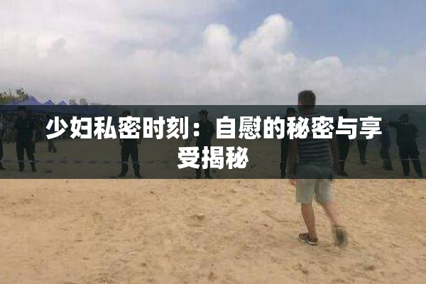 少妇私密时刻：自慰的秘密与享受揭秘