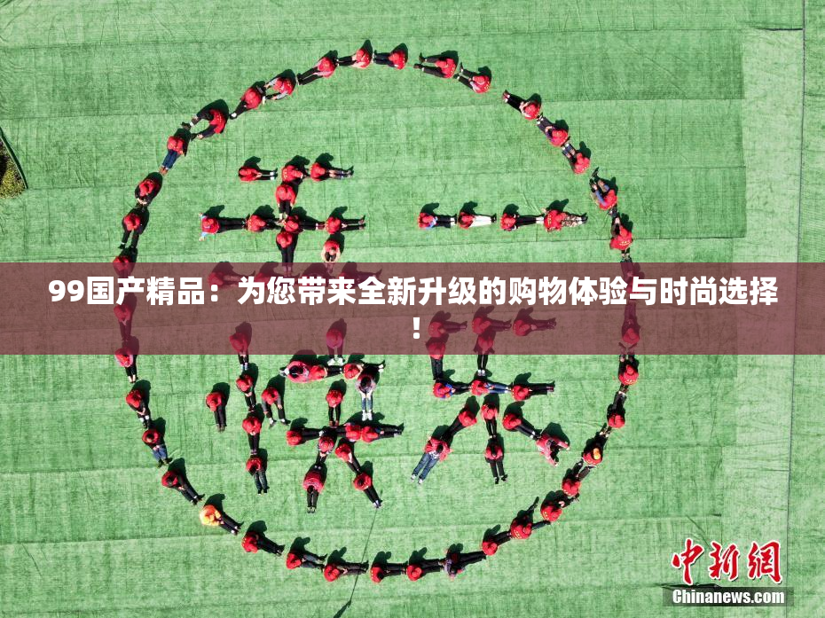 99国产精品：为您带来全新升级的购物体验与时尚选择！