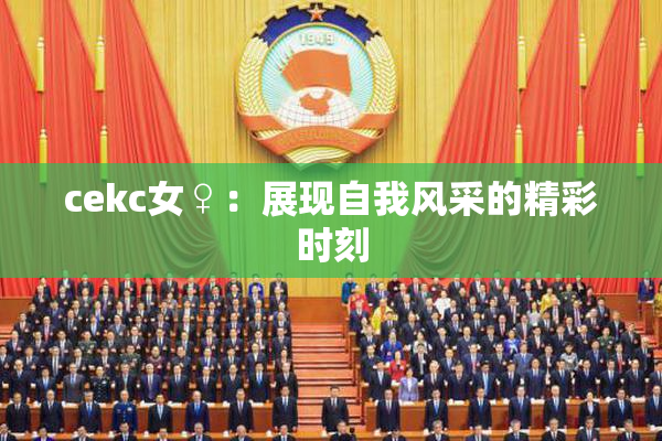 cekc女♀：展现自我风采的精彩时刻