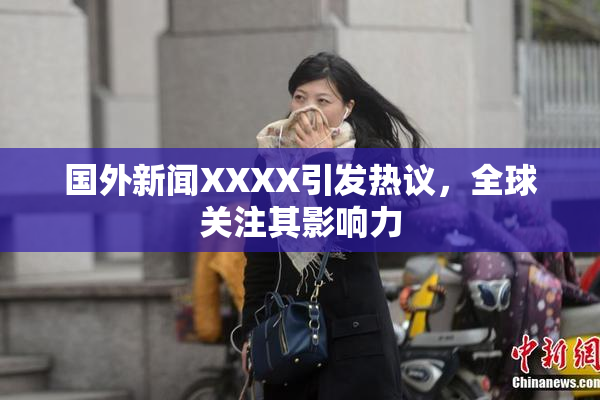 国外新闻XXXX引发热议，全球关注其影响力