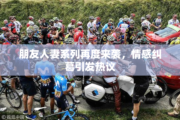 朋友人妻系列再度来袭，情感纠葛引发热议