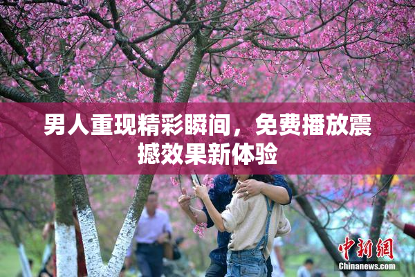 男人重现精彩瞬间，免费播放震撼效果新体验