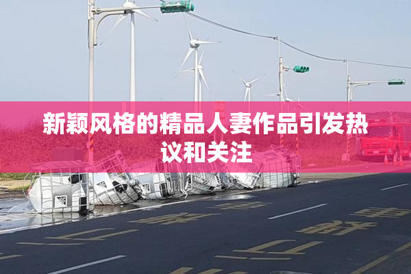 新颖风格的精品人妻作品引发热议和关注