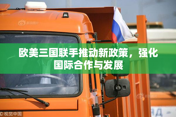 欧美三国联手推动新政策，强化国际合作与发展