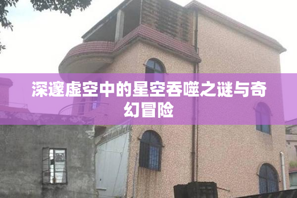 深邃虚空中的星空吞噬之谜与奇幻冒险