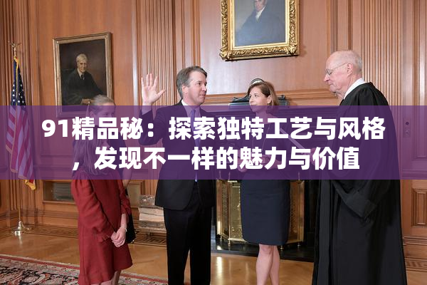 91精品秘：探索独特工艺与风格，发现不一样的魅力与价值