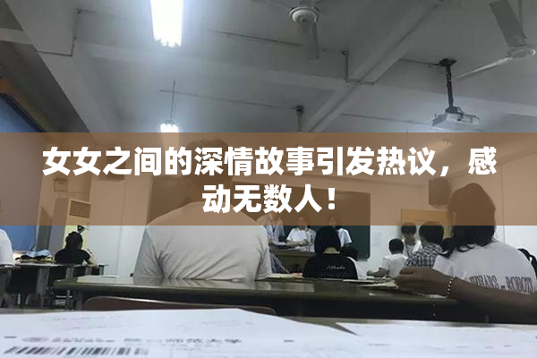 女女之间的深情故事引发热议，感动无数人！
