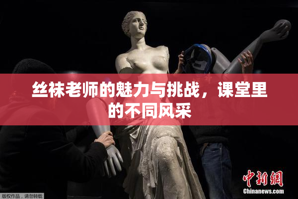 丝袜老师的魅力与挑战，课堂里的不同风采