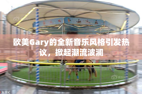 欧美Gary的全新音乐风格引发热议，掀起潮流波澜