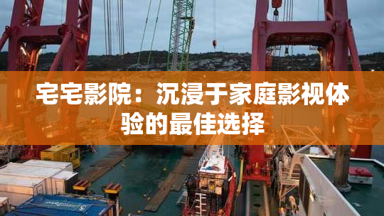 宅宅影院：沉浸于家庭影视体验的最佳选择