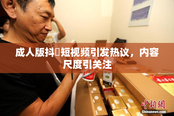 成人版抖抈短视频引发热议，内容尺度引关注