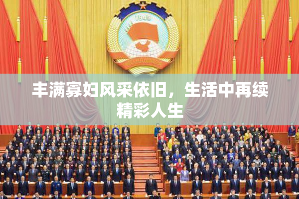 丰满寡妇风采依旧，生活中再续精彩人生
