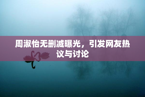 周淑怡无删减曝光，引发网友热议与讨论