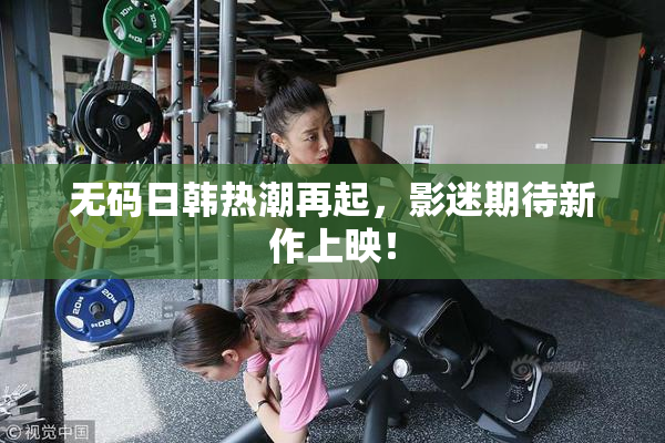 无码日韩热潮再起，影迷期待新作上映！