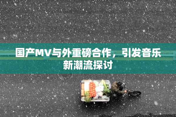 国产MV与外重磅合作，引发音乐新潮流探讨