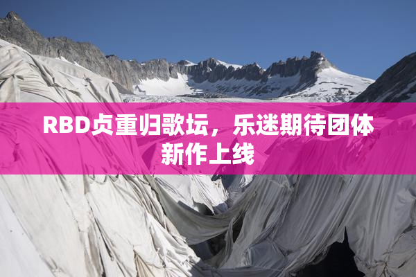RBD贞重归歌坛，乐迷期待团体新作上线