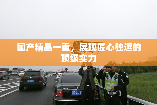 国产精品一重，展现匠心独运的顶级实力