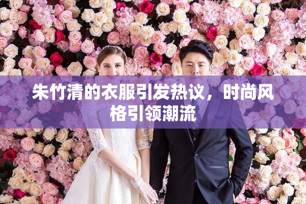 朱竹清的衣服引发热议，时尚风格引领潮流