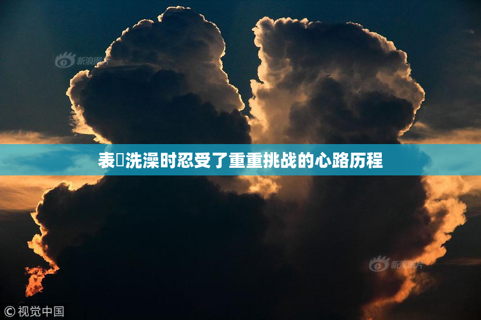 表妺洗澡时忍受了重重挑战的心路历程