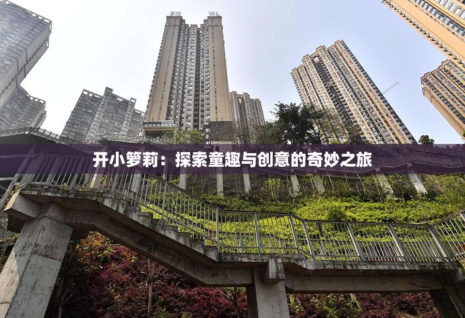 开小箩莉：探索童趣与创意的奇妙之旅