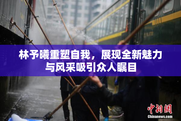 林予曦重塑自我，展现全新魅力与风采吸引众人瞩目