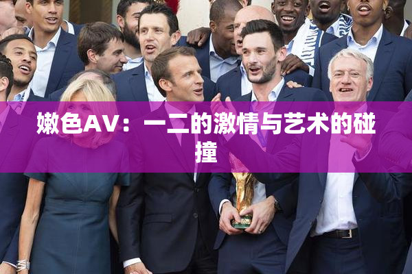 嫩色AV：一二的激情与艺术的碰撞