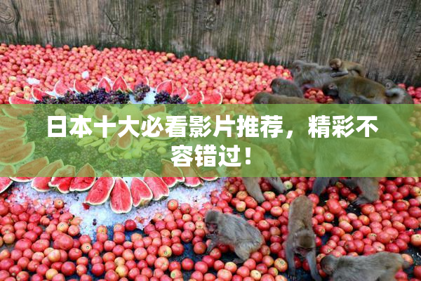 日本十大必看影片推荐，精彩不容错过！