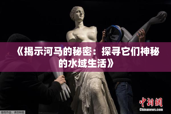 《揭示河马的秘密：探寻它们神秘的水域生活》