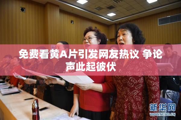 免费看黄A片引发网友热议 争论声此起彼伏