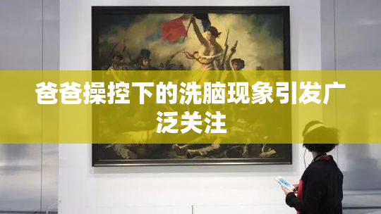 爸爸操控下的洗脑现象引发广泛关注