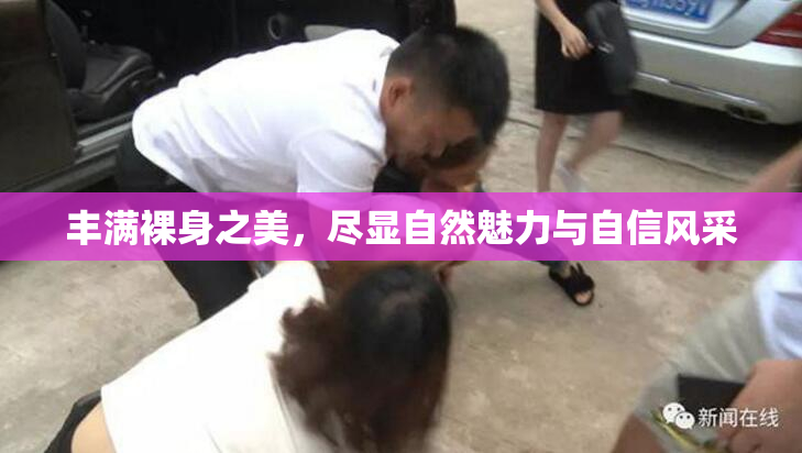 丰满裸身之美，尽显自然魅力与自信风采