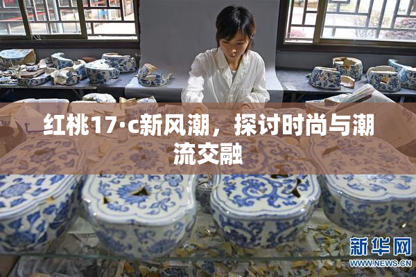 红桃17·c新风潮，探讨时尚与潮流交融